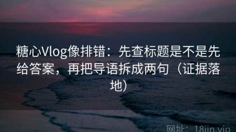 糖心Vlog像排错：先查标题是不是先给答案，再把导语拆成两句（证据落地）
