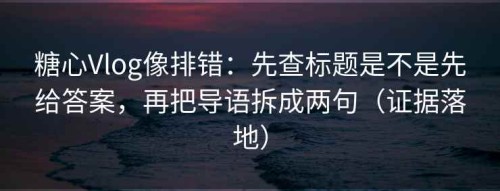 糖心Vlog像排错：先查标题是不是先给答案，再把导语拆成两句（证据落地）