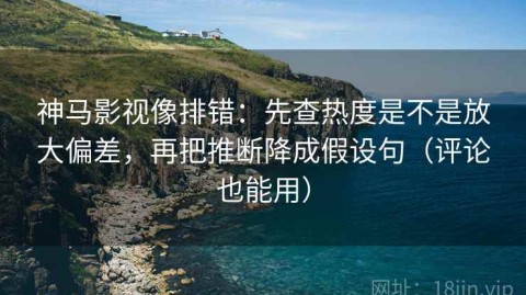 神马影视像排错：先查热度是不是放大偏差，再把推断降成假设句（评论也能用）