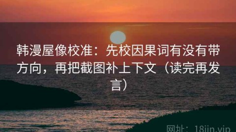 韩漫屋像校准：先校因果词有没有带方向，再把截图补上下文（读完再发言）