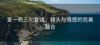 爱一帆三句复述：镜头与情感的完美融合