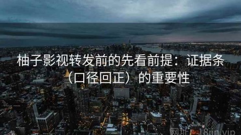 柚子影视转发前的先看前提：证据条（口径回正）的重要性