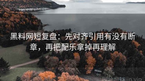 黑料网短复盘：先对齐引用有没有断章，再把配乐拿掉再理解