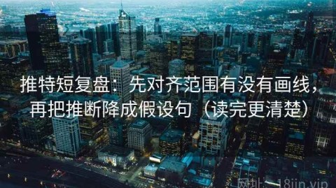 推特短复盘：先对齐范围有没有画线，再把推断降成假设句（读完更清楚）