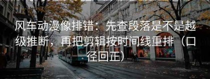 风车动漫像排错：先查段落是不是越级推断，再把剪辑按时间线重排（口径回正）