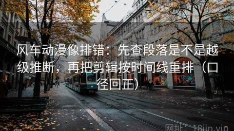 风车动漫像排错：先查段落是不是越级推断，再把剪辑按时间线重排（口径回正）