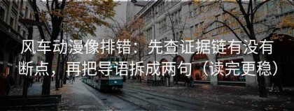 风车动漫像排错：先查证据链有没有断点，再把导语拆成两句（读完更稳）