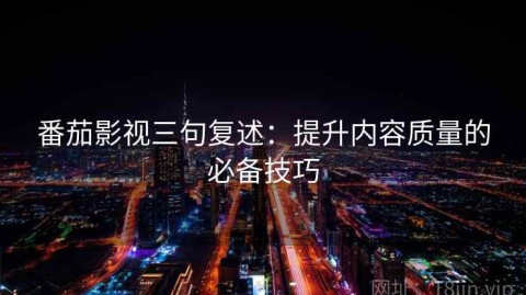 番茄影视三句复述：提升内容质量的必备技巧