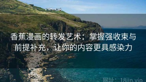香蕉漫画的转发艺术：掌握强收束与前提补充，让你的内容更具感染力