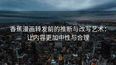 香蕉漫画转发前的推断与改写艺术：让内容更加中性与合理