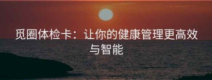 觅圈体检卡：让你的健康管理更高效与智能