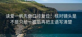 读爱一帆先做口径复位：核对镜头是不是只给一面后再把主语写清楚