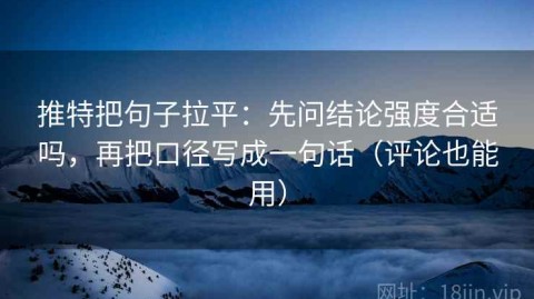 推特把句子拉平：先问结论强度合适吗，再把口径写成一句话（评论也能用）