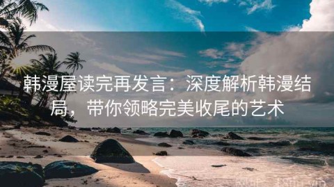 韩漫屋读完再发言：深度解析韩漫结局，带你领略完美收尾的艺术