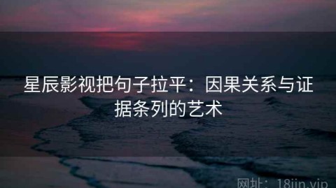 星辰影视把句子拉平：因果关系与证据条列的艺术