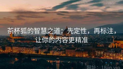 茶杯狐的智慧之道：先定性，再标注，让你的内容更精准
