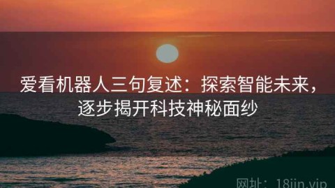 爱看机器人三句复述：探索智能未来，逐步揭开科技神秘面纱
