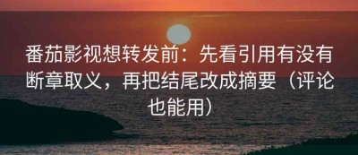 番茄影视想转发前：先看引用有没有断章取义，再把结尾改成摘要（评论也能用）