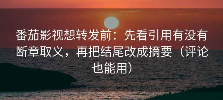番茄影视想转发前：先看引用有没有断章取义，再把结尾改成摘要（评论也能用）