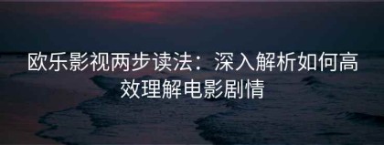 欧乐影视两步读法：深入解析如何高效理解电影剧情