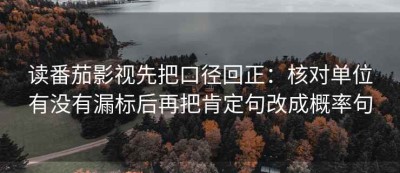 读番茄影视先把口径回正：核对单位有没有漏标后再把肯定句改成概率句