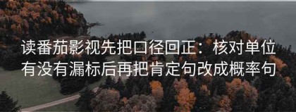 读番茄影视先把口径回正：核对单位有没有漏标后再把肯定句改成概率句