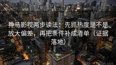 神马影视两步读法：先抓热度是不是放大偏差，再把条件补成清单（证据落地）