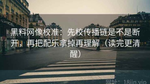 黑料网像校准：先校传播链是不是断开，再把配乐拿掉再理解（读完更清醒）