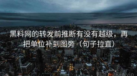黑料网的转发前推断有没有越级，再把单位补到图旁（句子拉直）