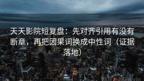 天天影院短复盘：先对齐引用有没有断章，再把因果词换成中性词（证据落地）