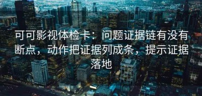 可可影视体检卡：问题证据链有没有断点，动作把证据列成条，提示证据落地
