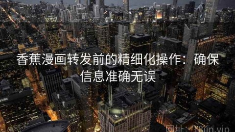 香蕉漫画转发前的精细化操作：确保信息准确无误
