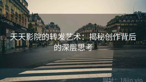 天天影院的转发艺术：揭秘创作背后的深层思考