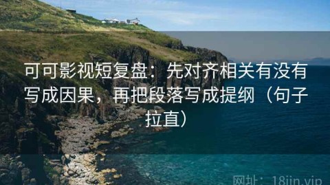 可可影视短复盘：先对齐相关有没有写成因果，再把段落写成提纲（句子拉直）