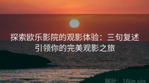 探索欧乐影院的观影体验：三句复述引领你的完美观影之旅