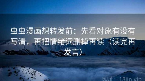 虫虫漫画想转发前：先看对象有没有写清，再把情绪词删掉再读（读完再发言）