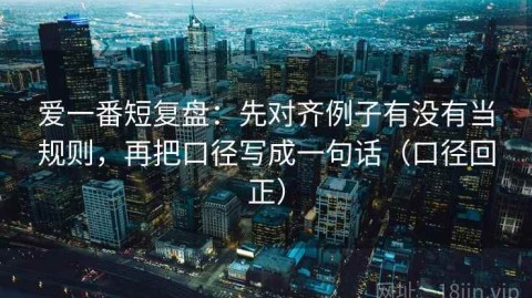 爱一番短复盘：先对齐例子有没有当规则，再把口径写成一句话（口径回正）