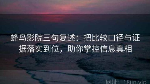 蜂鸟影院三句复述：把比较口径与证据落实到位，助你掌控信息真相