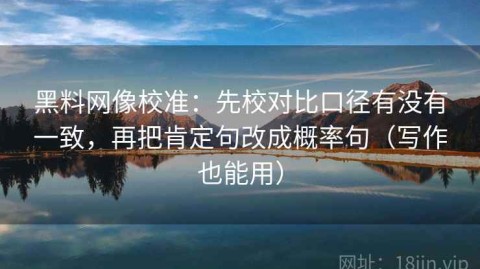 黑料网像校准：先校对比口径有没有一致，再把肯定句改成概率句（写作也能用）