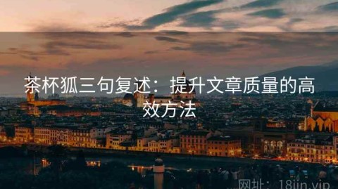 茶杯狐三句复述：提升文章质量的高效方法