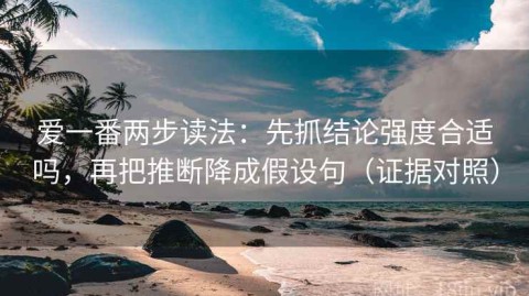 爱一番两步读法：先抓结论强度合适吗，再把推断降成假设句（证据对照）
