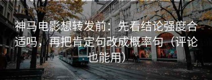 神马电影想转发前：先看结论强度合适吗，再把肯定句改成概率句（评论也能用）