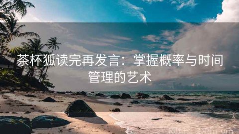 茶杯狐读完再发言：掌握概率与时间管理的艺术