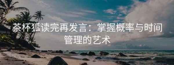 茶杯狐读完再发言：掌握概率与时间管理的艺术