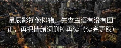 星辰影视像排错：先查主语有没有回正，再把情绪词删掉再读（读完更稳）