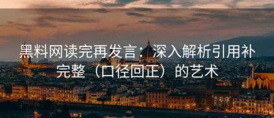 黑料网读完再发言：深入解析引用补完整（口径回正）的艺术