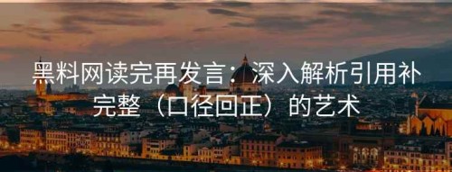 黑料网读完再发言：深入解析引用补完整（口径回正）的艺术