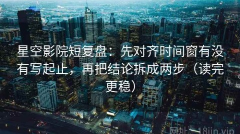 星空影院短复盘：先对齐时间窗有没有写起止，再把结论拆成两步（读完更稳）