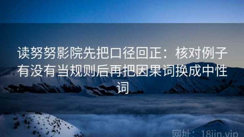 读努努影院先把口径回正：核对例子有没有当规则后再把因果词换成中性词