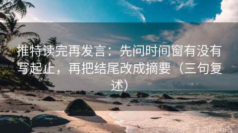 推特读完再发言：先问时间窗有没有写起止，再把结尾改成摘要（三句复述）